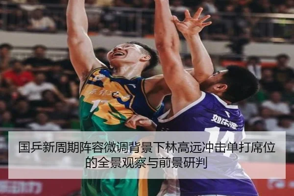 国乒新周期阵容微调背景下林高远冲击单打席位的全景观察与前景研判